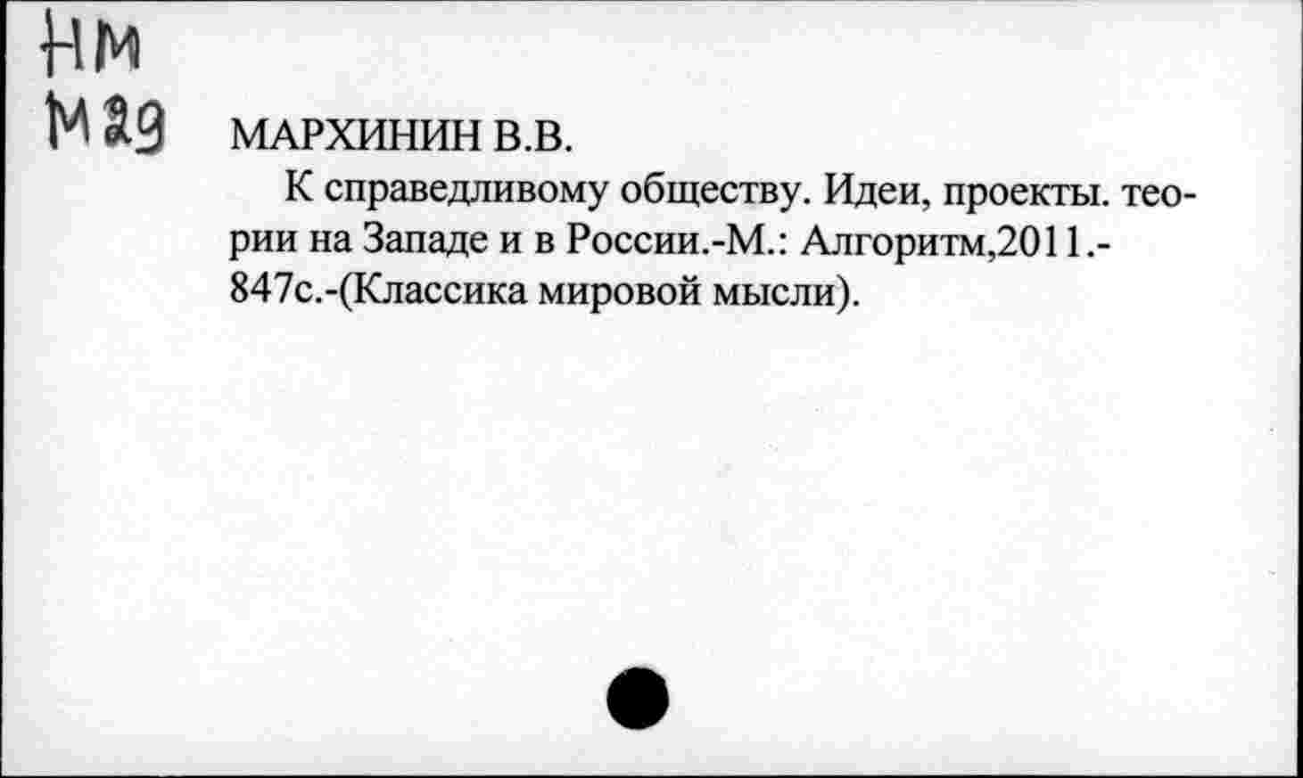 ﻿Нм
над МАРХИНИН В.В.
К справедливому обществу. Идеи, проекты, теории на Западе и в России.-М.: Алгоритм,2011,-847с.-(Классика мировой мысли).